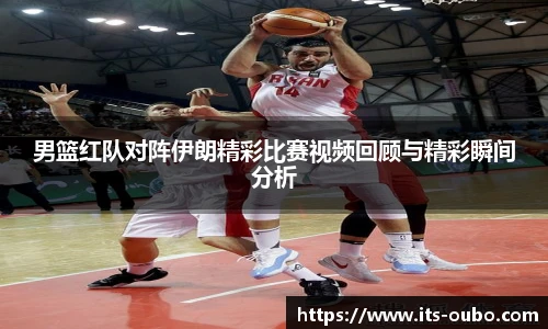 男篮红队对阵伊朗精彩比赛视频回顾与精彩瞬间分析