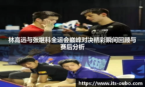 林高远与张继科全运会巅峰对决精彩瞬间回顾与赛后分析