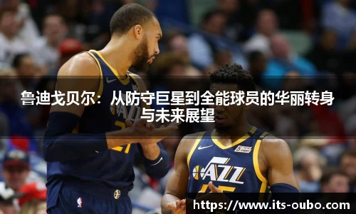 鲁迪戈贝尔：从防守巨星到全能球员的华丽转身与未来展望